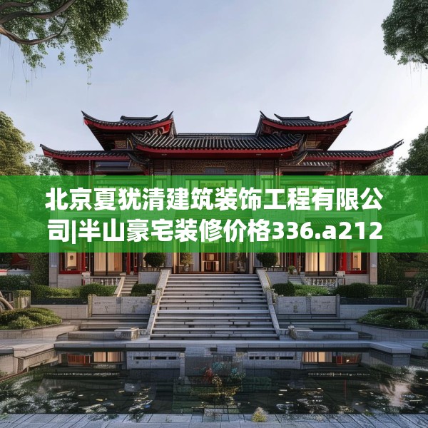 北京夏犹清建筑装饰工程有限公司|半山豪宅装修价格336.a212b213c216fgy.223lkjl