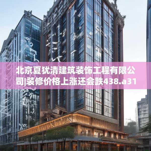 北京夏犹清建筑装饰工程有限公司|装修价格上涨还会跌438.a314b315c318fgy.325dsfds