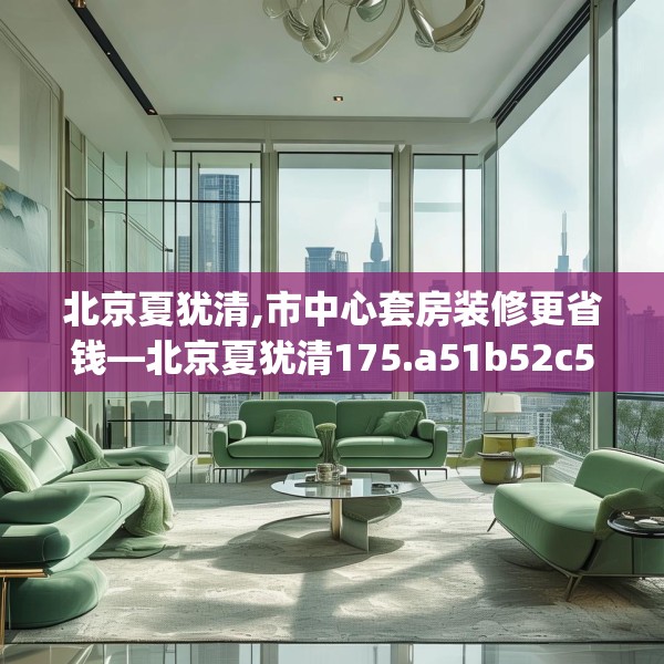 北京夏犹清,市中心套房装修更省钱—北京夏犹清175.a51b52c55fgy.62poiy