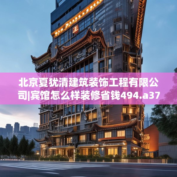 北京夏犹清建筑装饰工程有限公司|宾馆怎么样装修省钱494.a370b371c374fgy.381wew