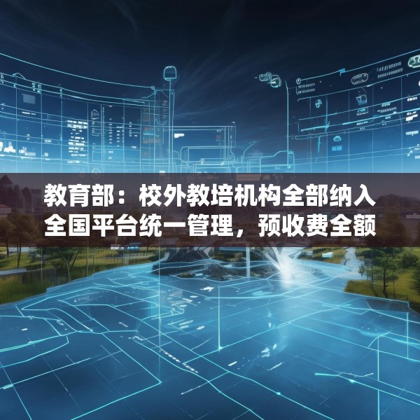 教育部：校外教培机构全部纳入全国平台统一管理，预收费全额纳入监管