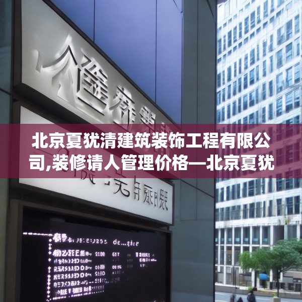 北京夏犹清建筑装饰工程有限公司,装修请人管理价格—北京夏犹清建筑装饰工程有限公司405.a281b282c285fgy.292fghfd