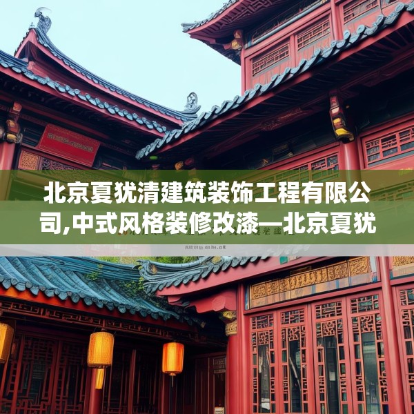 北京夏犹清建筑装饰工程有限公司,中式风格装修改漆—北京夏犹清建筑装饰工程有限公司252.a128b129c132fgy.139nbn