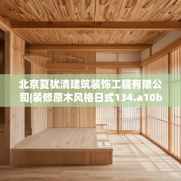 北京夏犹清建筑装饰工程有限公司|装修原木风格日式134.a10b11c14fgy.21wew