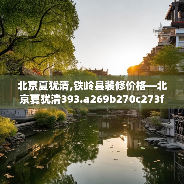 北京夏犹清,铁岭县装修价格—北京夏犹清393.a269b270c273fgy.280fhsg