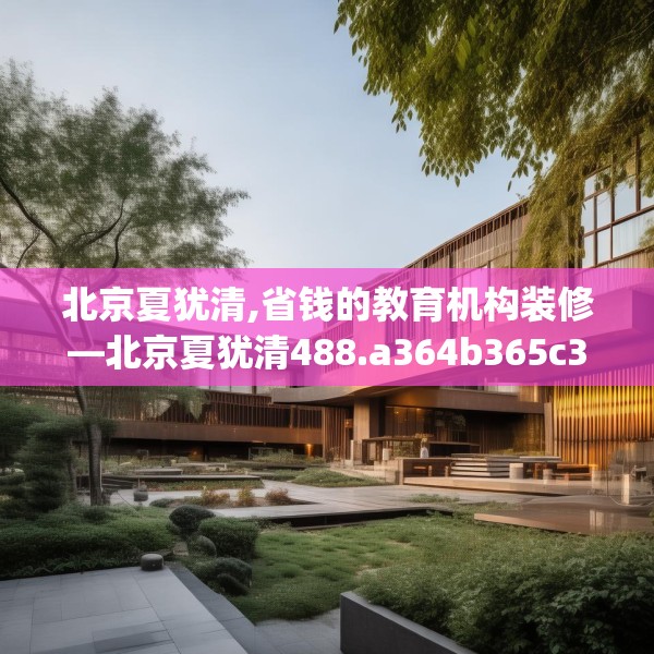北京夏犹清,省钱的教育机构装修—北京夏犹清488.a364b365c368fgy.37576664