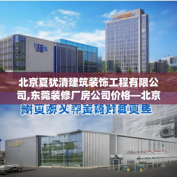 北京夏犹清建筑装饰工程有限公司,东莞装修厂房公司价格—北京夏犹清建筑装饰工程有限公司258.a134b135c138fgy.145dsfds