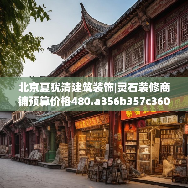 北京夏犹清建筑装饰|灵石装修商铺预算价格480.a356b357c360fgy.367lkjl