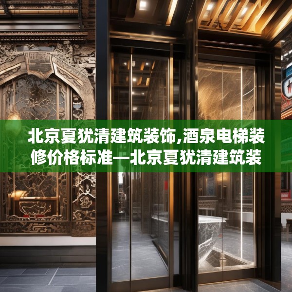 北京夏犹清建筑装饰,酒泉电梯装修价格标准—北京夏犹清建筑装饰514.a390b391c394fgy.401sdA