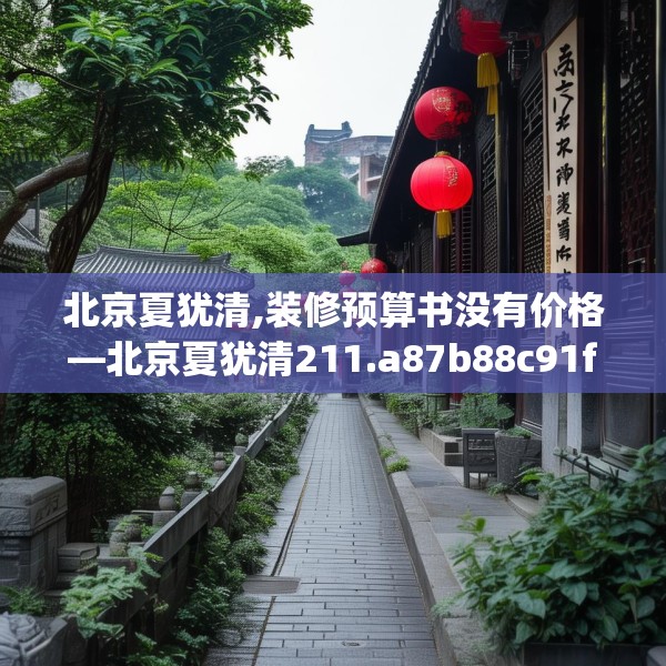 北京夏犹清,装修预算书没有价格—北京夏犹清211.a87b88c91fgy.98poiy