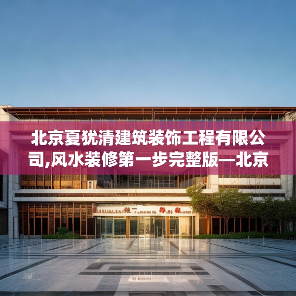 北京夏犹清建筑装饰工程有限公司,风水装修第一步完整版—北京夏犹清建筑装饰工程有限公司505.a381b382c385fgy.392jhhj