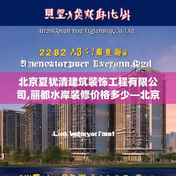 北京夏犹清建筑装饰工程有限公司,丽都水岸装修价格多少—北京夏犹清建筑装饰工程有限公司252.a128b129c132fgy.139nbn