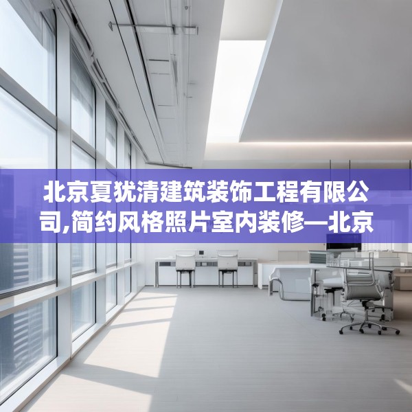 北京夏犹清建筑装饰工程有限公司,简约风格照片室内装修—北京夏犹清建筑装饰工程有限公司242.a118b119c122fgy.129wew