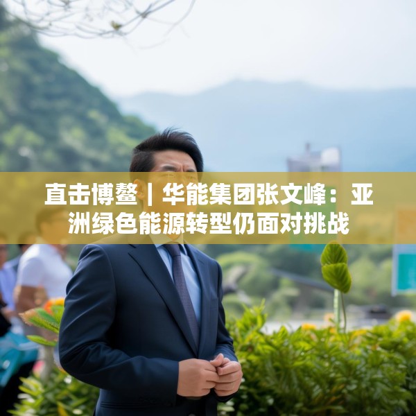 直击博鳌｜华能集团张文峰：亚洲绿色能源转型仍面对挑战