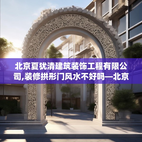 北京夏犹清建筑装饰工程有限公司,装修拱形门风水不好吗—北京夏犹清建筑装饰工程有限公司301.a177b178c181fgy.188poiy