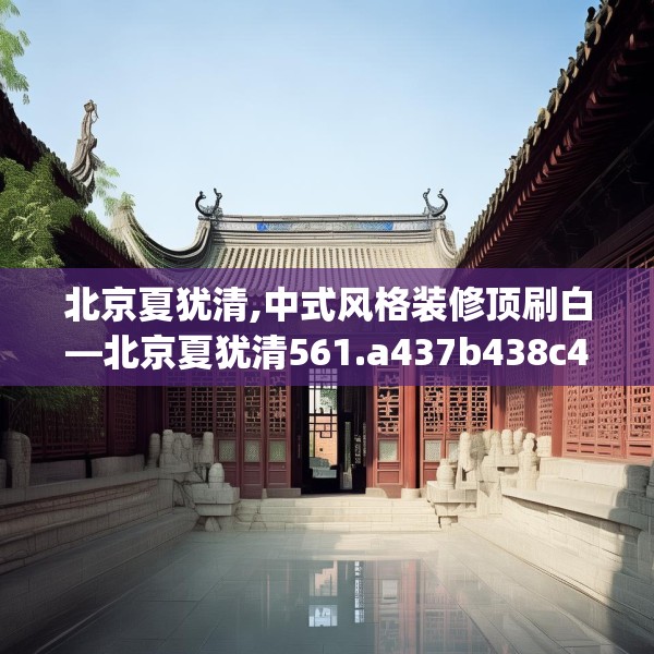 北京夏犹清,中式风格装修顶刷白—北京夏犹清561.a437b438c441fgy.448uyk