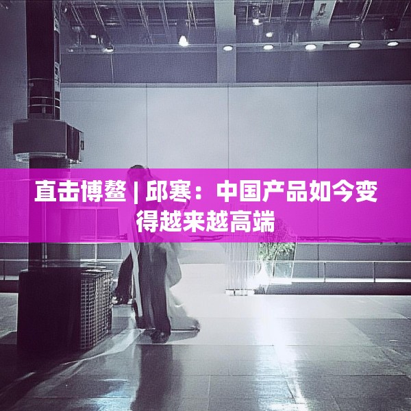 直击博鳌 | 邱寒：中国产品如今变得越来越高端