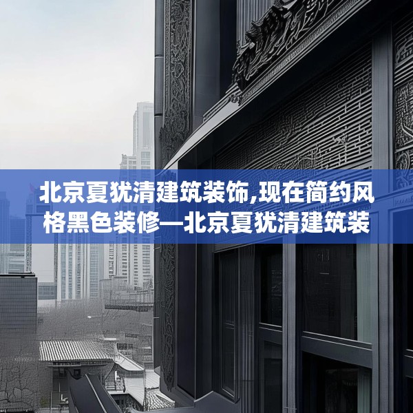 北京夏犹清建筑装饰,现在简约风格黑色装修—北京夏犹清建筑装饰205.a81b82c85fgy.92fdsfds