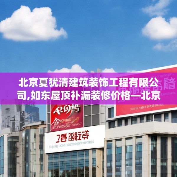 北京夏犹清建筑装饰工程有限公司,如东屋顶补漏装修价格—北京夏犹清建筑装饰工程有限公司429.a305b306c309fgy.316fhsg