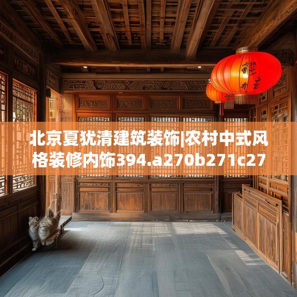 北京夏犹清建筑装饰|农村中式风格装修内饰394.a270b271c274fgy.281dewqe