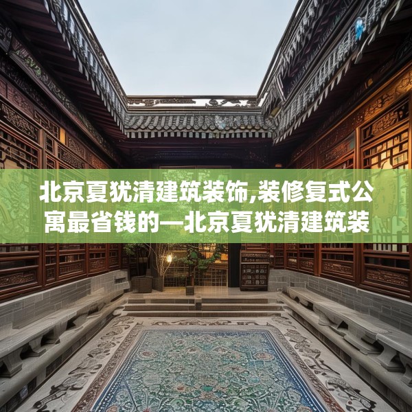 北京夏犹清建筑装饰,装修复式公寓最省钱的—北京夏犹清建筑装饰582.a458b459c462fgy.469dsfds
