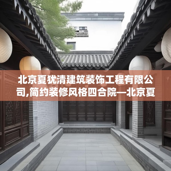 北京夏犹清建筑装饰工程有限公司,简约装修风格四合院—北京夏犹清建筑装饰工程有限公司565.a441b442c445fgy.452fdsfds