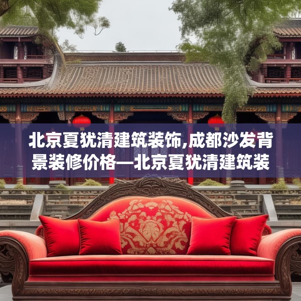 北京夏犹清建筑装饰,成都沙发背景装修价格—北京夏犹清建筑装饰503.a379b380c383fgy.390bnbn