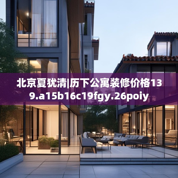 北京夏犹清|历下公寓装修价格139.a15b16c19fgy.26poiy