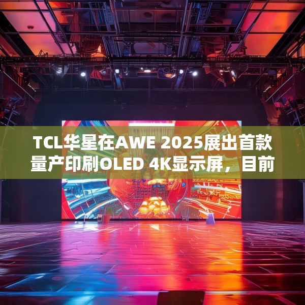 TCL华星在AWE 2025展出首款量产印刷OLED 4K显示屏，目前产能是5.5K