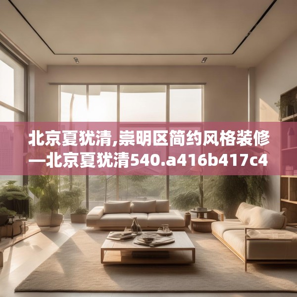 北京夏犹清,崇明区简约风格装修—北京夏犹清540.a416b417c420fgy.427nbn