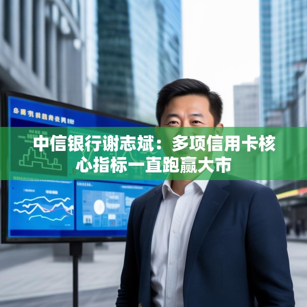中信银行谢志斌：多项信用卡核心指标一直跑赢大市