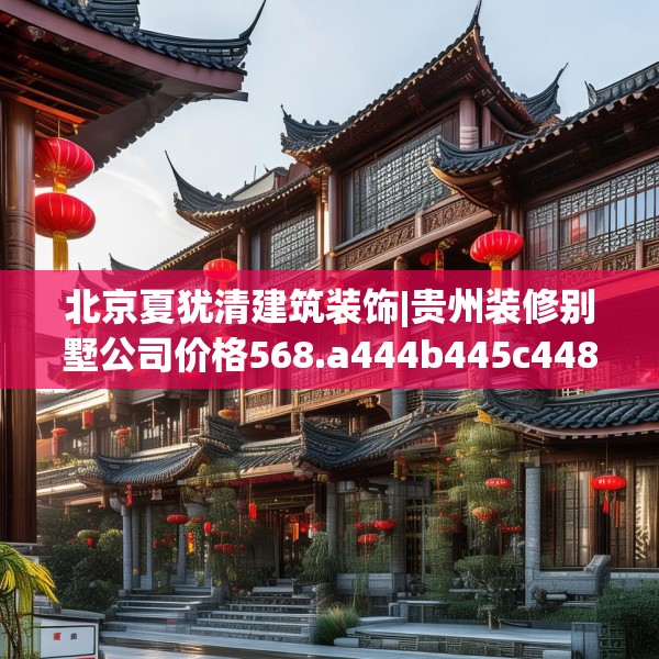 北京夏犹清建筑装饰|贵州装修别墅公司价格568.a444b445c448fgy.455sdA