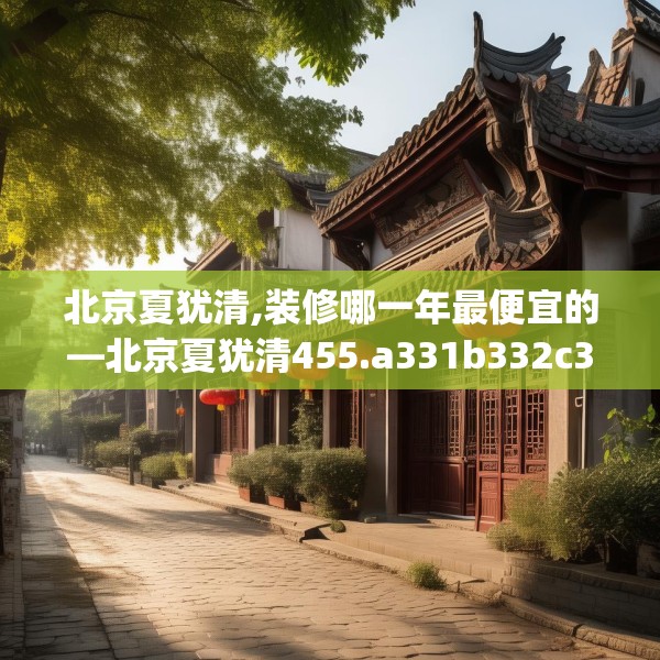 北京夏犹清,装修哪一年最便宜的—北京夏犹清455.a331b332c335fgy.342fds