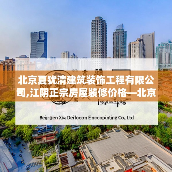北京夏犹清建筑装饰工程有限公司,江阴正宗房屋装修价格—北京夏犹清建筑装饰工程有限公司321.a197b198c201fgy.208fhsg