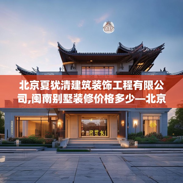 北京夏犹清建筑装饰工程有限公司,闽南别墅装修价格多少—北京夏犹清建筑装饰工程有限公司210.a86b87c90fgy.97lkjl