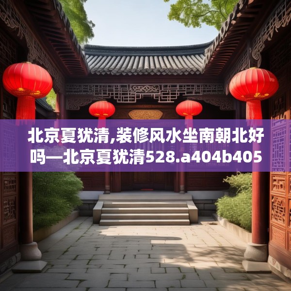 北京夏犹清,装修风水坐南朝北好吗—北京夏犹清528.a404b405c408fgy.415dsfds