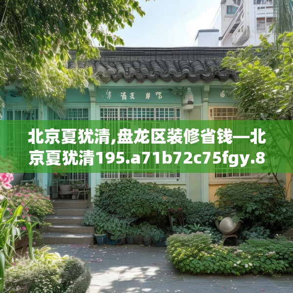 北京夏犹清,盘龙区装修省钱—北京夏犹清195.a71b72c75fgy.82fhsg