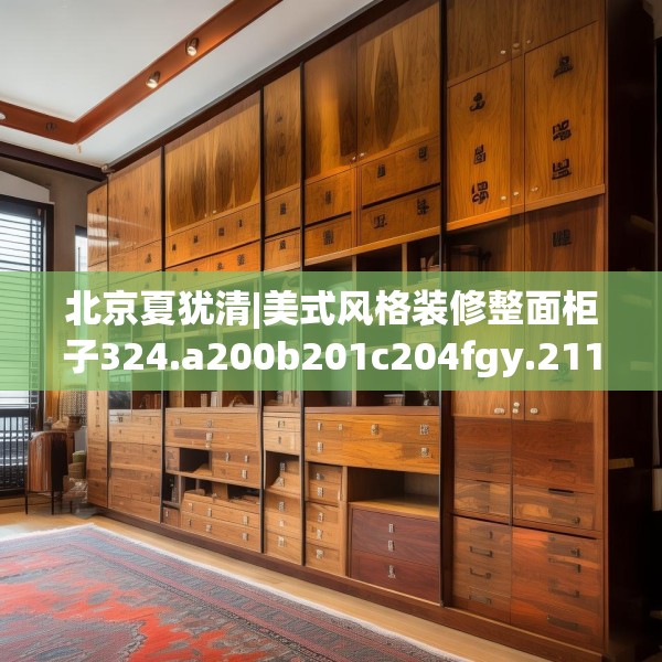 北京夏犹清|美式风格装修整面柜子324.a200b201c204fgy.211nbn