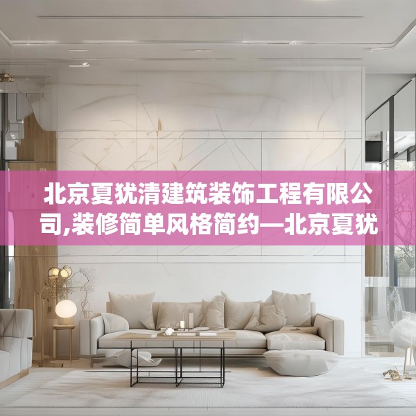 北京夏犹清建筑装饰工程有限公司,装修简单风格简约—北京夏犹清建筑装饰工程有限公司387.a263b264c267fgy.274fghfd