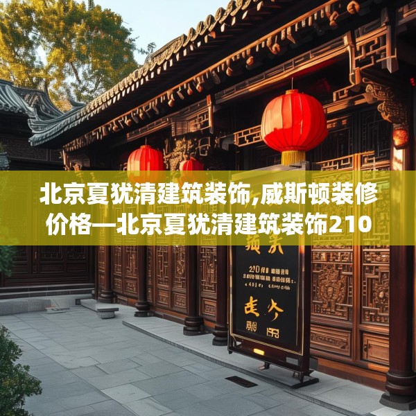 北京夏犹清建筑装饰,威斯顿装修价格—北京夏犹清建筑装饰210.a86b87c90fgy.97lkjl