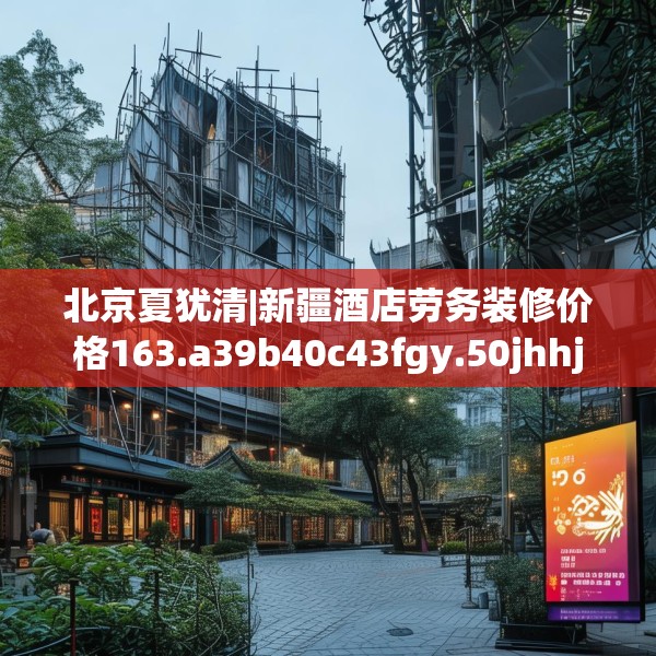北京夏犹清|新疆酒店劳务装修价格163.a39b40c43fgy.50jhhj