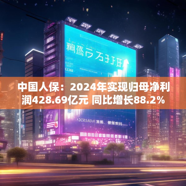 中国人保：2024年实现归母净利润428.69亿元 同比增长88.2%