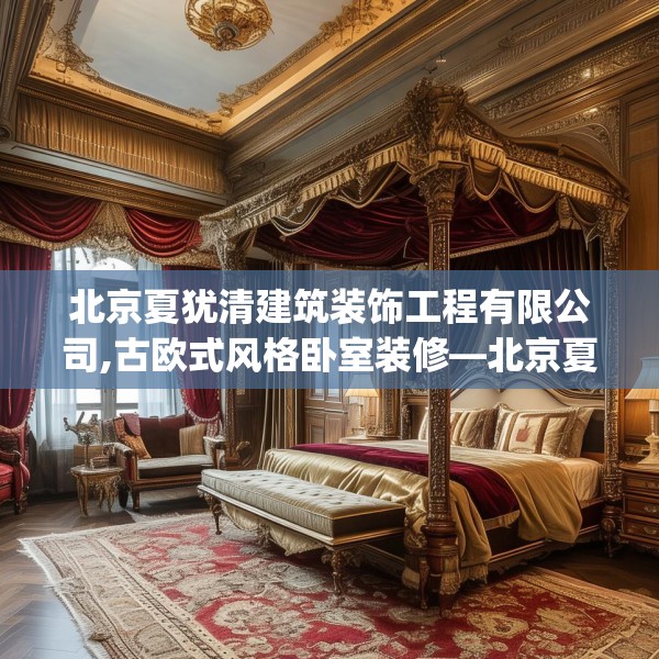 北京夏犹清建筑装饰工程有限公司,古欧式风格卧室装修—北京夏犹清建筑装饰工程有限公司451.a327b328c331fgy.338jhhj