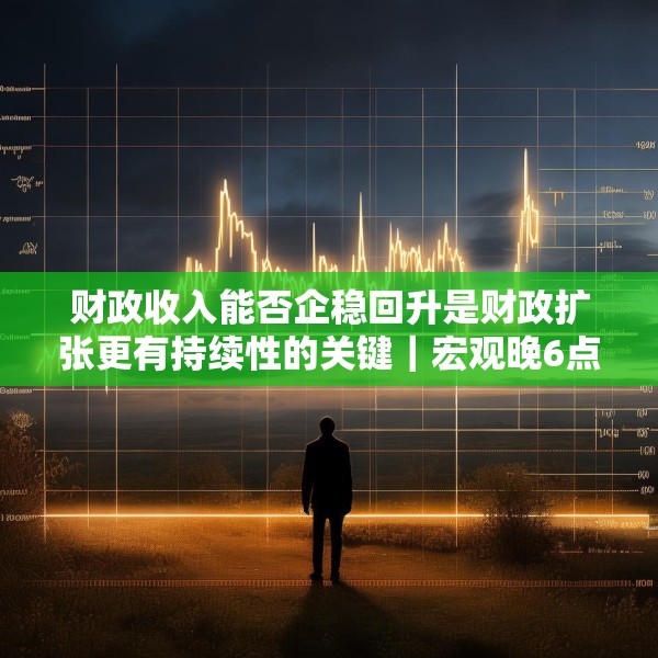 财政收入能否企稳回升是财政扩张更有持续性的关键｜宏观晚6点