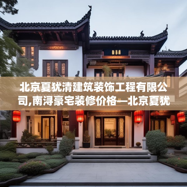 北京夏犹清建筑装饰工程有限公司,南浔豪宅装修价格—北京夏犹清建筑装饰工程有限公司353.a229b230c233fgy.240cvcx