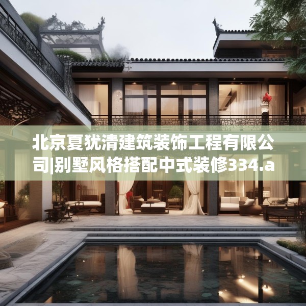 北京夏犹清建筑装饰工程有限公司|别墅风格搭配中式装修334.a210b211c214fgy.221sdA