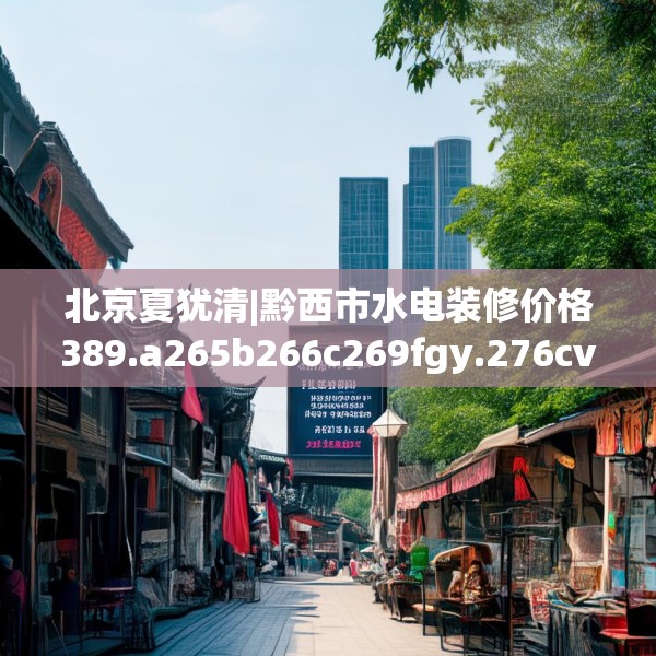 北京夏犹清|黔西市水电装修价格389.a265b266c269fgy.276cvcx
