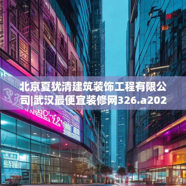 北京夏犹清建筑装饰工程有限公司|武汉最便宜装修网326.a202b203c206fgy.21376673