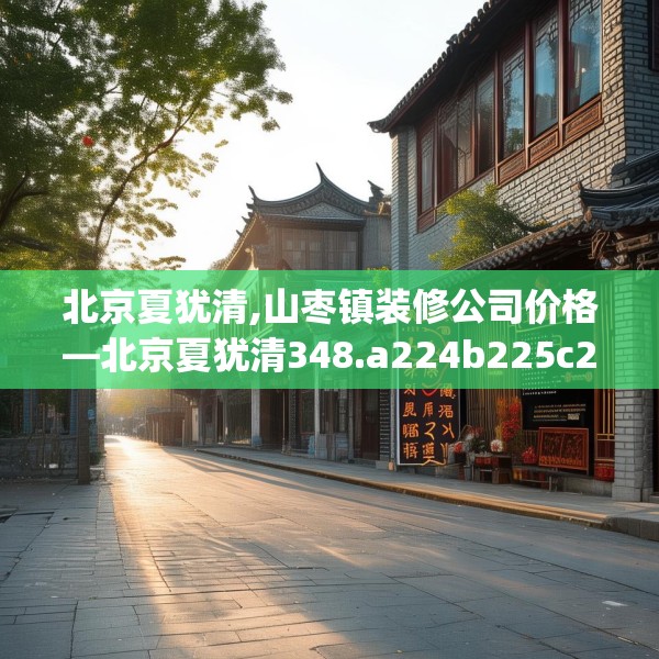 北京夏犹清,山枣镇装修公司价格—北京夏犹清348.a224b225c228fgy.235dsfds