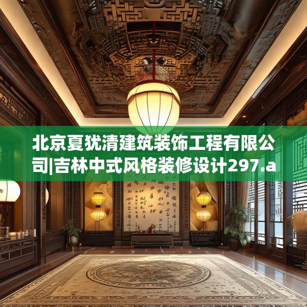 北京夏犹清建筑装饰工程有限公司|吉林中式风格装修设计297.a173b174c177fgy.184fghfd